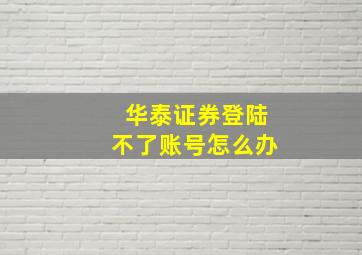 华泰证券登陆不了账号怎么办