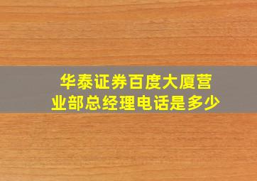 华泰证券百度大厦营业部总经理电话是多少