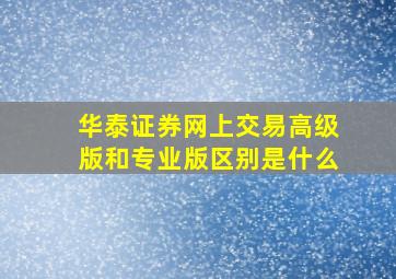 华泰证券网上交易高级版和专业版区别是什么