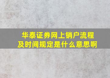 华泰证券网上销户流程及时间规定是什么意思啊