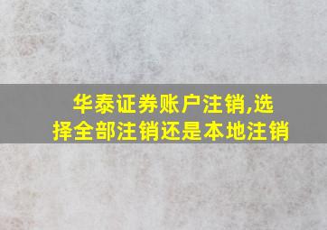 华泰证券账户注销,选择全部注销还是本地注销