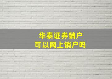 华泰证券销户可以网上销户吗