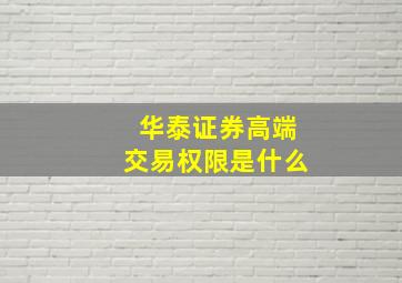 华泰证券高端交易权限是什么