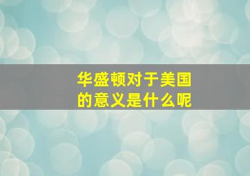 华盛顿对于美国的意义是什么呢