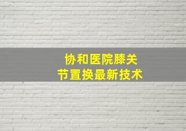 协和医院膝关节置换最新技术