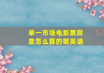 单一市场电影票房是怎么算的呢英语