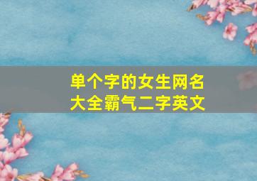 单个字的女生网名大全霸气二字英文