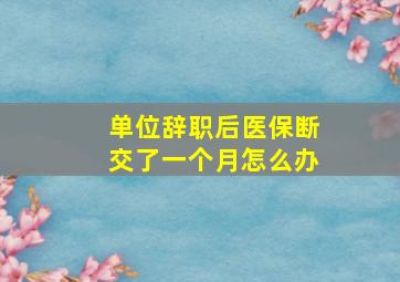 单位辞职后医保断交了一个月怎么办