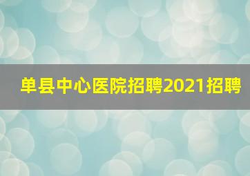 单县中心医院招聘2021招聘