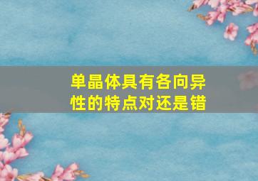 单晶体具有各向异性的特点对还是错