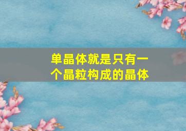 单晶体就是只有一个晶粒构成的晶体