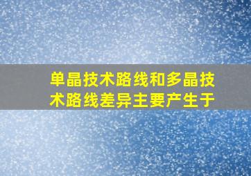 单晶技术路线和多晶技术路线差异主要产生于