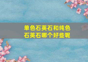 单色石英石和纯色石英石哪个好些呢