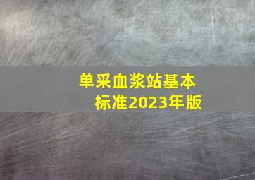 单采血浆站基本标准2023年版