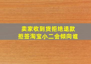 卖家收到货拒绝退款拒签淘宝小二会倾向谁