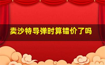 卖沙特导弹时算错价了吗