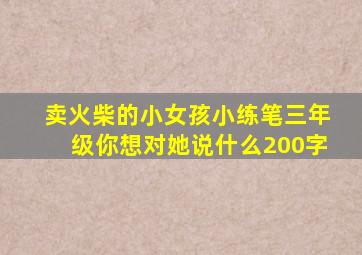 卖火柴的小女孩小练笔三年级你想对她说什么200字