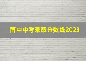 南中中考录取分数线2023