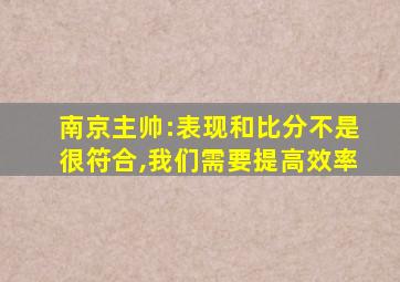 南京主帅:表现和比分不是很符合,我们需要提高效率