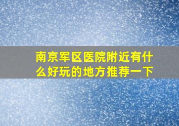 南京军区医院附近有什么好玩的地方推荐一下