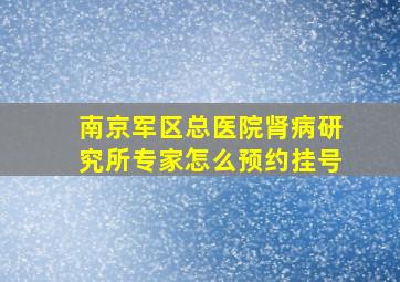 南京军区总医院肾病研究所专家怎么预约挂号