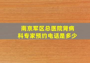 南京军区总医院肾病科专家预约电话是多少