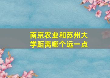 南京农业和苏州大学距离哪个远一点