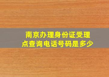 南京办理身份证受理点查询电话号码是多少