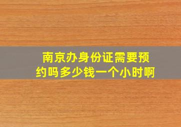 南京办身份证需要预约吗多少钱一个小时啊