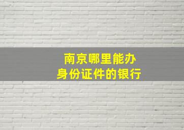 南京哪里能办身份证件的银行