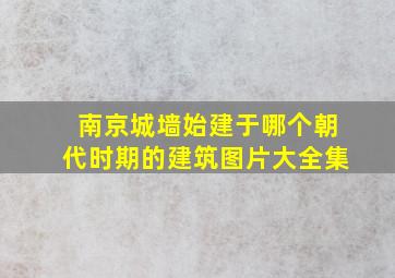 南京城墙始建于哪个朝代时期的建筑图片大全集