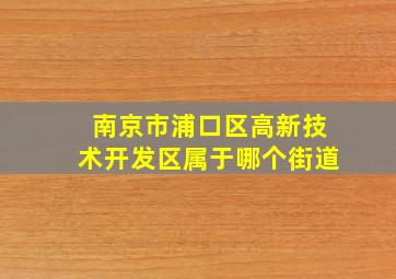 南京市浦口区高新技术开发区属于哪个街道