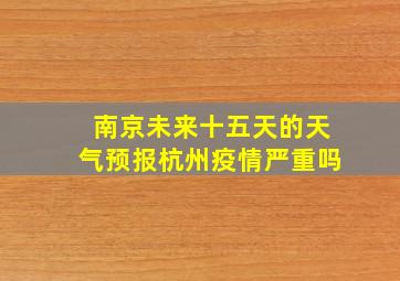 南京未来十五天的天气预报杭州疫情严重吗