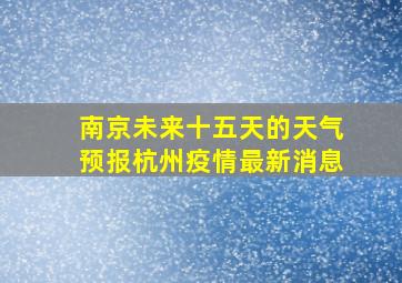 南京未来十五天的天气预报杭州疫情最新消息