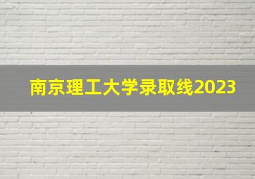 南京理工大学录取线2023