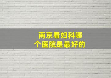 南京看妇科哪个医院是最好的