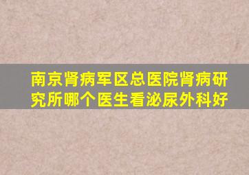 南京肾病军区总医院肾病研究所哪个医生看泌尿外科好