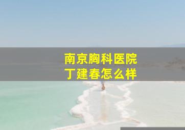 南京胸科医院丁建春怎么样