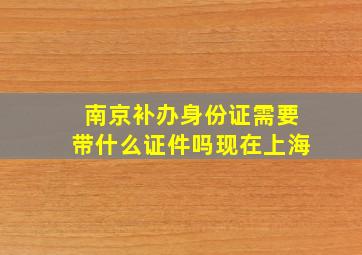 南京补办身份证需要带什么证件吗现在上海