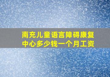 南充儿童语言障碍康复中心多少钱一个月工资