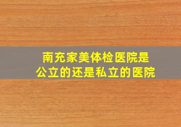 南充家美体检医院是公立的还是私立的医院