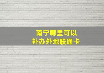 南宁哪里可以补办外地联通卡