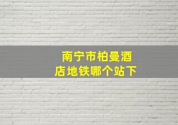 南宁市柏曼酒店地铁哪个站下