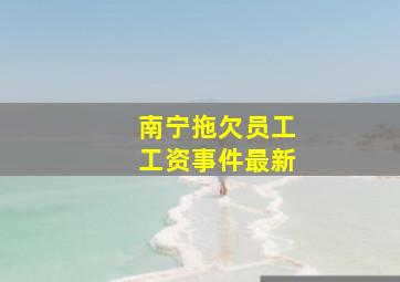 南宁拖欠员工工资事件最新