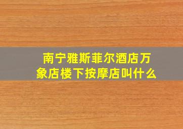 南宁雅斯菲尔酒店万象店楼下按摩店叫什么