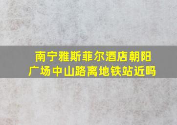 南宁雅斯菲尔酒店朝阳广场中山路离地铁站近吗