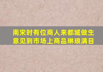 南宋时有位商人来都城做生意见到市场上商品琳琅满目