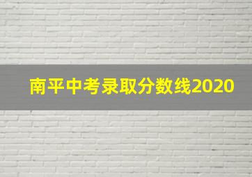 南平中考录取分数线2020