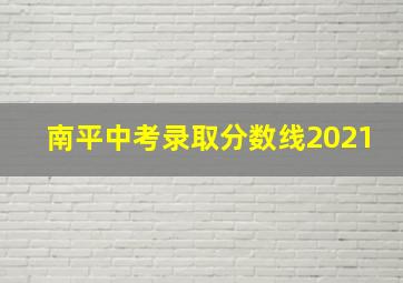 南平中考录取分数线2021