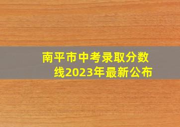 南平市中考录取分数线2023年最新公布